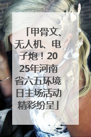 甲骨文、无人机、电子炮！2025年河南省六五环境日主场活动精彩纷呈